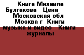 Книга Михаила Булгакова › Цена ­ 100 - Московская обл., Москва г. Книги, музыка и видео » Книги, журналы   